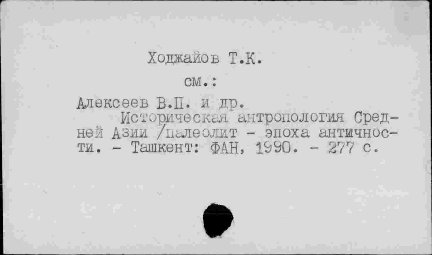 ﻿Ходжайов T.К.
см. :
Алексеев В.П. и др.
Историческая антропология Средней Азии /палеолит - эпоха античности. - Ташкент: ФАН, 1990. - 277 с.